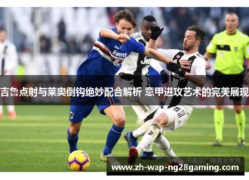 吉鲁点射与莱奥倒钩绝妙配合解析 意甲进攻艺术的完美展现