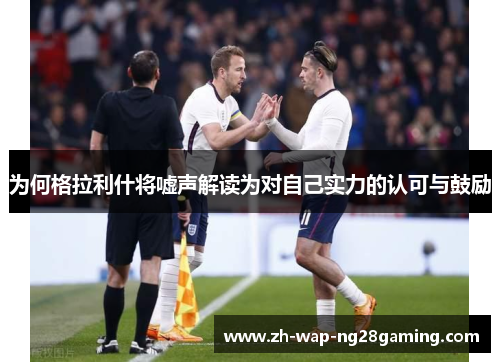 为何格拉利什将嘘声解读为对自己实力的认可与鼓励