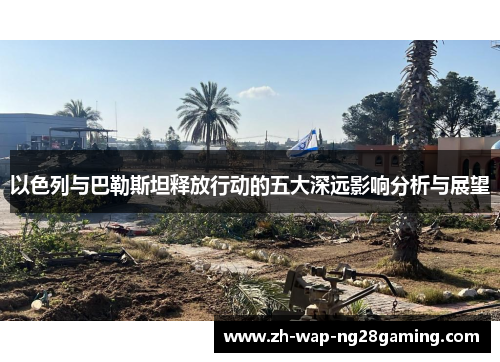 以色列与巴勒斯坦释放行动的五大深远影响分析与展望