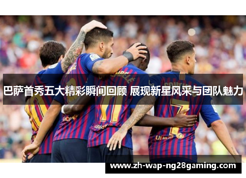 巴萨首秀五大精彩瞬间回顾 展现新星风采与团队魅力