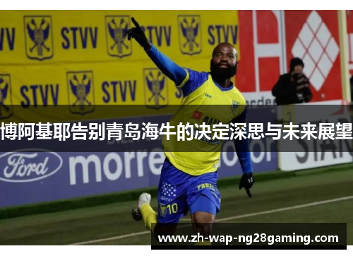 博阿基耶告别青岛海牛的决定深思与未来展望