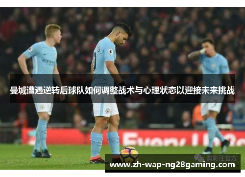 曼城遭遇逆转后球队如何调整战术与心理状态以迎接未来挑战