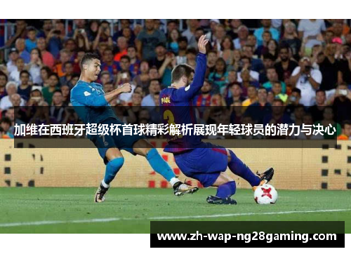 加维在西班牙超级杯首球精彩解析展现年轻球员的潜力与决心