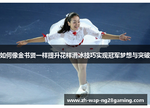 如何像金书贤一样提升花样滑冰技巧实现冠军梦想与突破