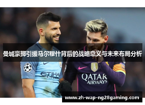 曼城豪掷引援马尔穆什背后的战略意义与未来布局分析