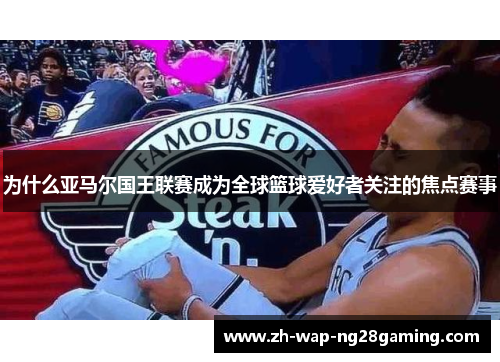 为什么亚马尔国王联赛成为全球篮球爱好者关注的焦点赛事