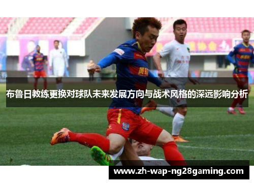 布鲁日教练更换对球队未来发展方向与战术风格的深远影响分析