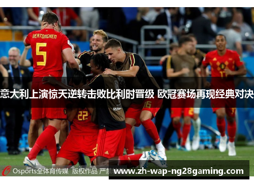 意大利上演惊天逆转击败比利时晋级 欧冠赛场再现经典对决