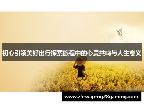初心引领美好出行探索旅程中的心灵共鸣与人生意义