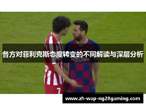 各方对菲利克斯态度转变的不同解读与深层分析