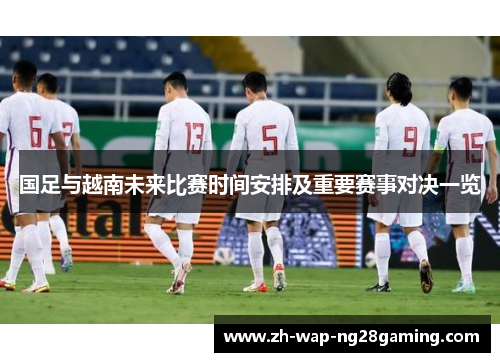 国足与越南未来比赛时间安排及重要赛事对决一览