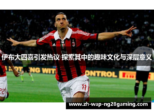 伊布大四喜引发热议 探索其中的趣味文化与深层意义