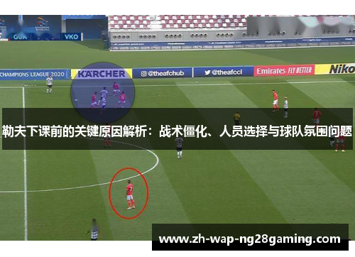 勒夫下课前的关键原因解析：战术僵化、人员选择与球队氛围问题