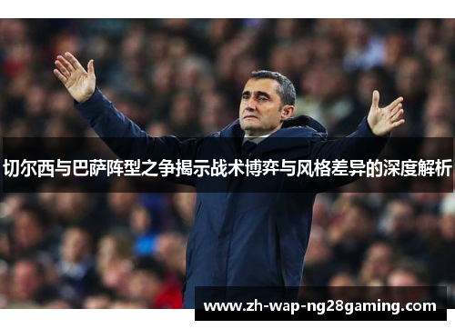 切尔西与巴萨阵型之争揭示战术博弈与风格差异的深度解析