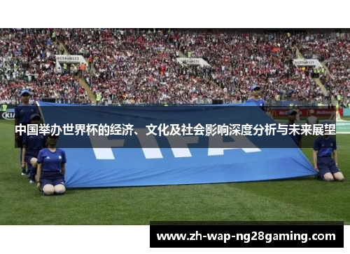 中国举办世界杯的经济、文化及社会影响深度分析与未来展望