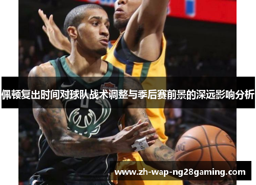 佩顿复出时间对球队战术调整与季后赛前景的深远影响分析