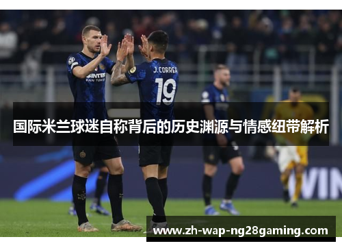 国际米兰球迷自称背后的历史渊源与情感纽带解析
