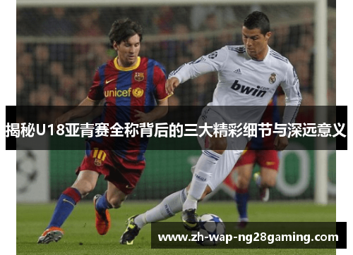 揭秘U18亚青赛全称背后的三大精彩细节与深远意义