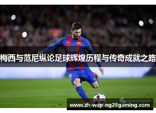 梅西与范尼纵论足球辉煌历程与传奇成就之路