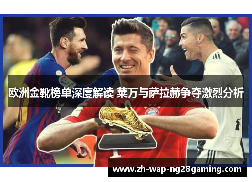欧洲金靴榜单深度解读 莱万与萨拉赫争夺激烈分析