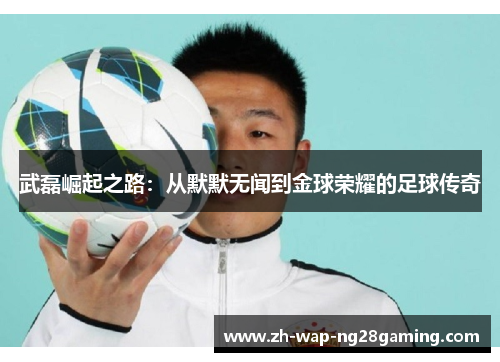 武磊崛起之路：从默默无闻到金球荣耀的足球传奇