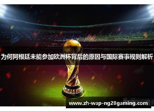 为何阿根廷未能参加欧洲杯背后的原因与国际赛事规则解析