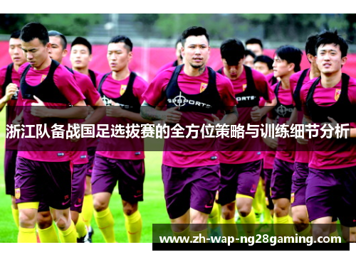 浙江队备战国足选拔赛的全方位策略与训练细节分析
