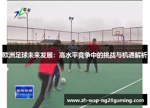 欧洲足球未来发展：高水平竞争中的挑战与机遇解析