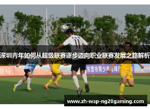 深圳青年如何从超级联赛逐步迈向职业联赛发展之路解析