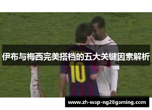 伊布与梅西完美搭档的五大关键因素解析