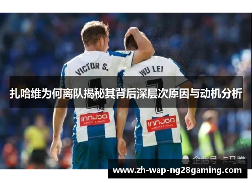 扎哈维为何离队揭秘其背后深层次原因与动机分析