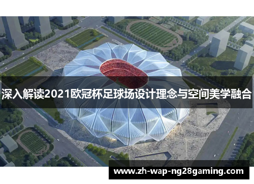 深入解读2021欧冠杯足球场设计理念与空间美学融合