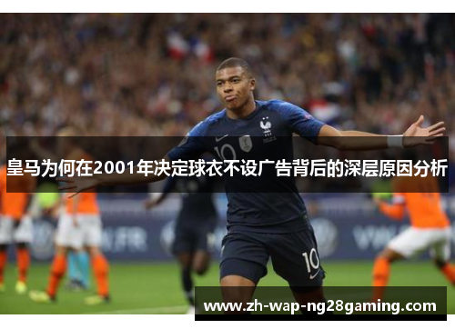 皇马为何在2001年决定球衣不设广告背后的深层原因分析
