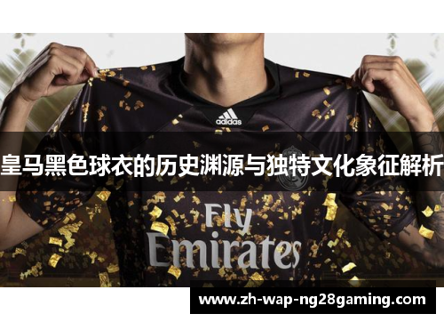 皇马黑色球衣的历史渊源与独特文化象征解析