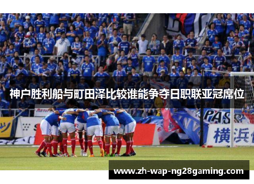 神户胜利船与町田泽比较谁能争夺日职联亚冠席位