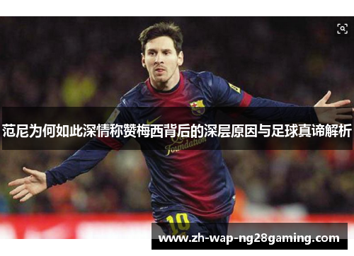 范尼为何如此深情称赞梅西背后的深层原因与足球真谛解析