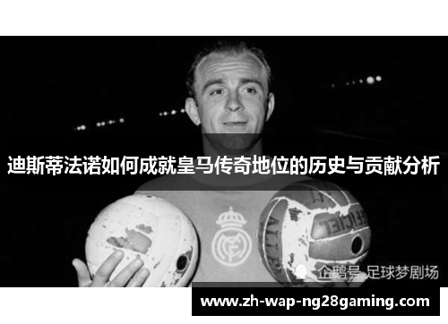 迪斯蒂法诺如何成就皇马传奇地位的历史与贡献分析