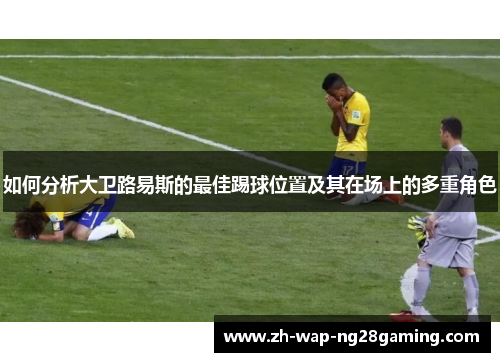 如何分析大卫路易斯的最佳踢球位置及其在场上的多重角色