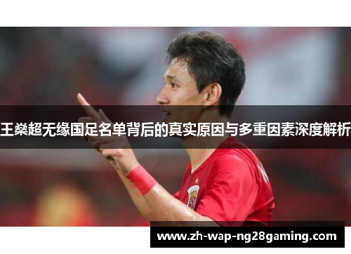 王燊超无缘国足名单背后的真实原因与多重因素深度解析