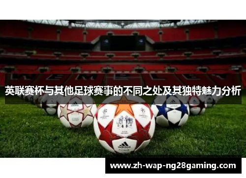 英联赛杯与其他足球赛事的不同之处及其独特魅力分析
