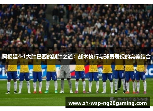 阿根廷4-1大胜巴西的制胜之道：战术执行与球员表现的完美结合