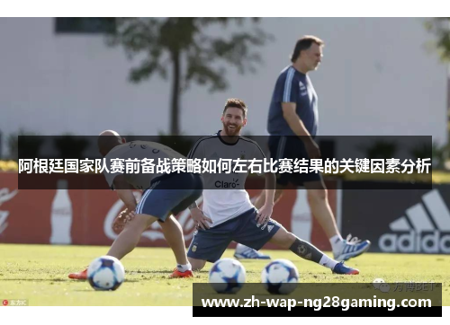 阿根廷国家队赛前备战策略如何左右比赛结果的关键因素分析