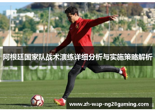 阿根廷国家队战术演练详细分析与实施策略解析