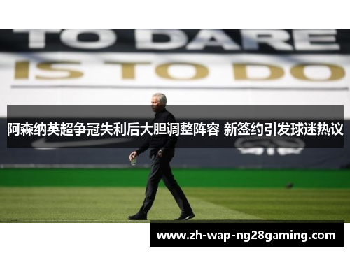 阿森纳英超争冠失利后大胆调整阵容 新签约引发球迷热议