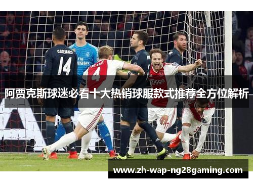 阿贾克斯球迷必看十大热销球服款式推荐全方位解析