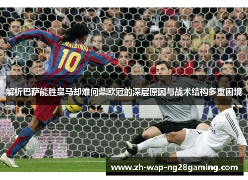 解析巴萨能胜皇马却难问鼎欧冠的深层原因与战术结构多重困境