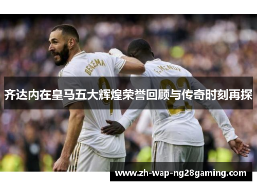 齐达内在皇马五大辉煌荣誉回顾与传奇时刻再探