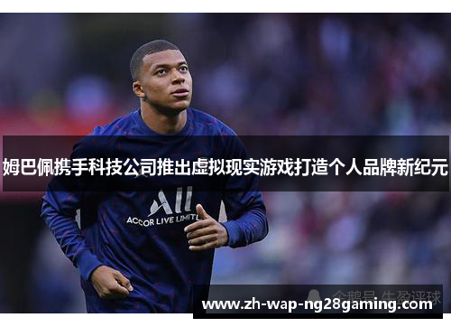 姆巴佩携手科技公司推出虚拟现实游戏打造个人品牌新纪元