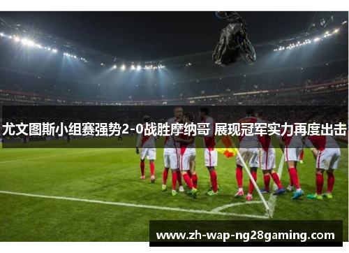尤文图斯小组赛强势2-0战胜摩纳哥 展现冠军实力再度出击