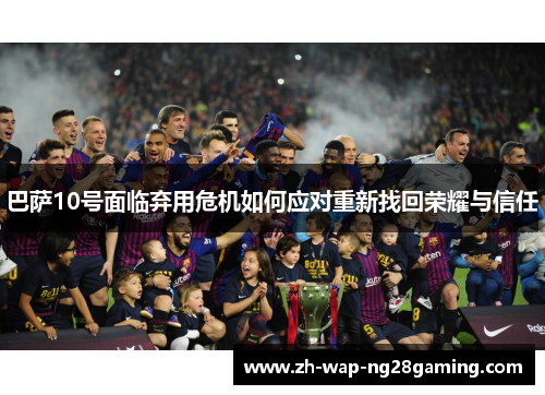 巴萨10号面临弃用危机如何应对重新找回荣耀与信任